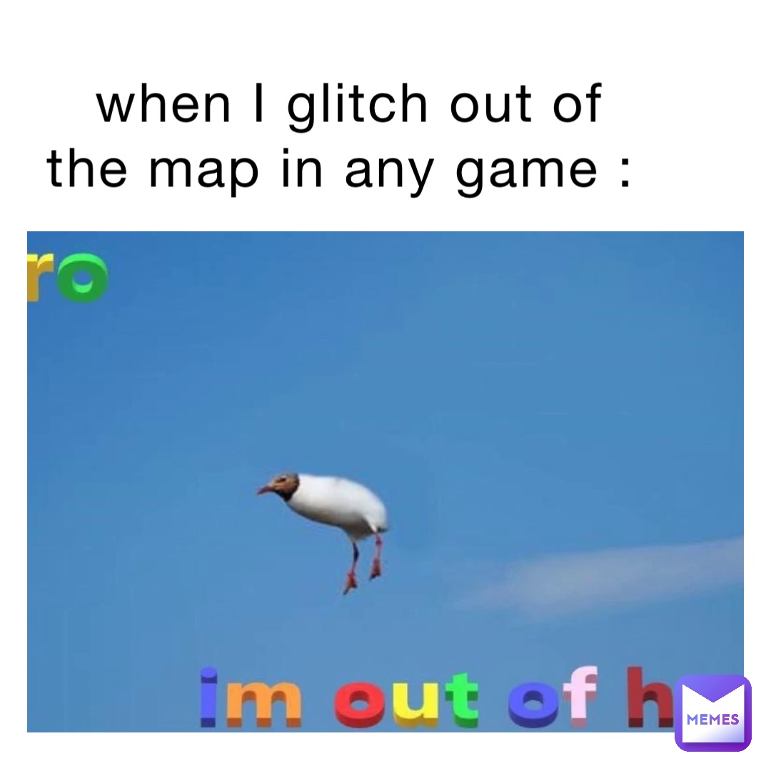 when I glitch out of the map in any game :