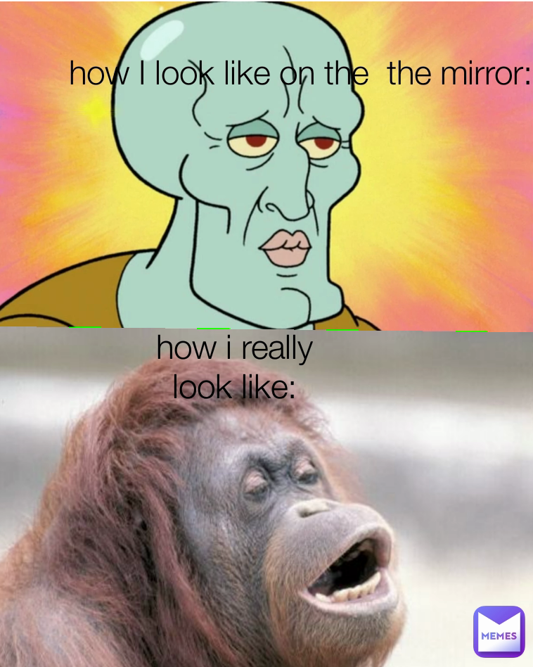 how I look like on the  the mirror: how i really look like: