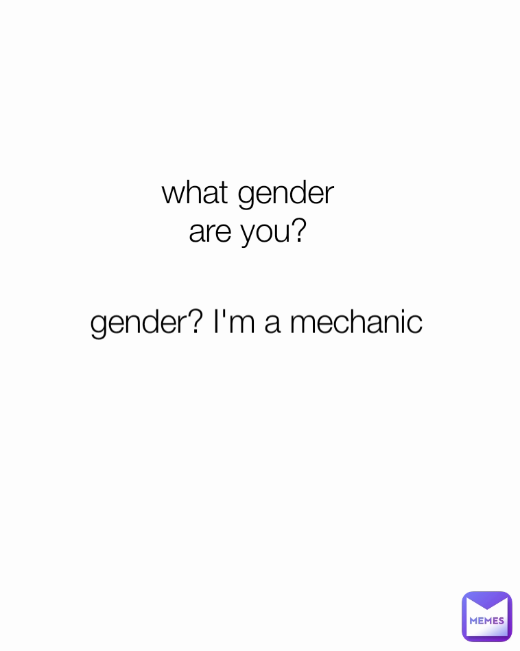 what gender are you? gender? I'm a mechanic