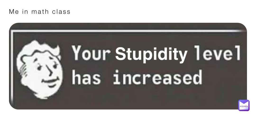 Me in math class Stupidity