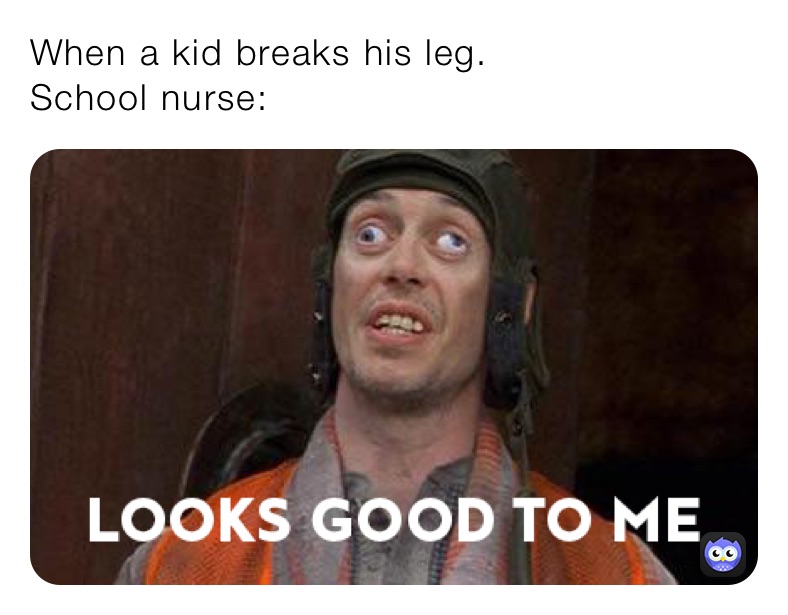 When a kid breaks his leg.
School nurse: