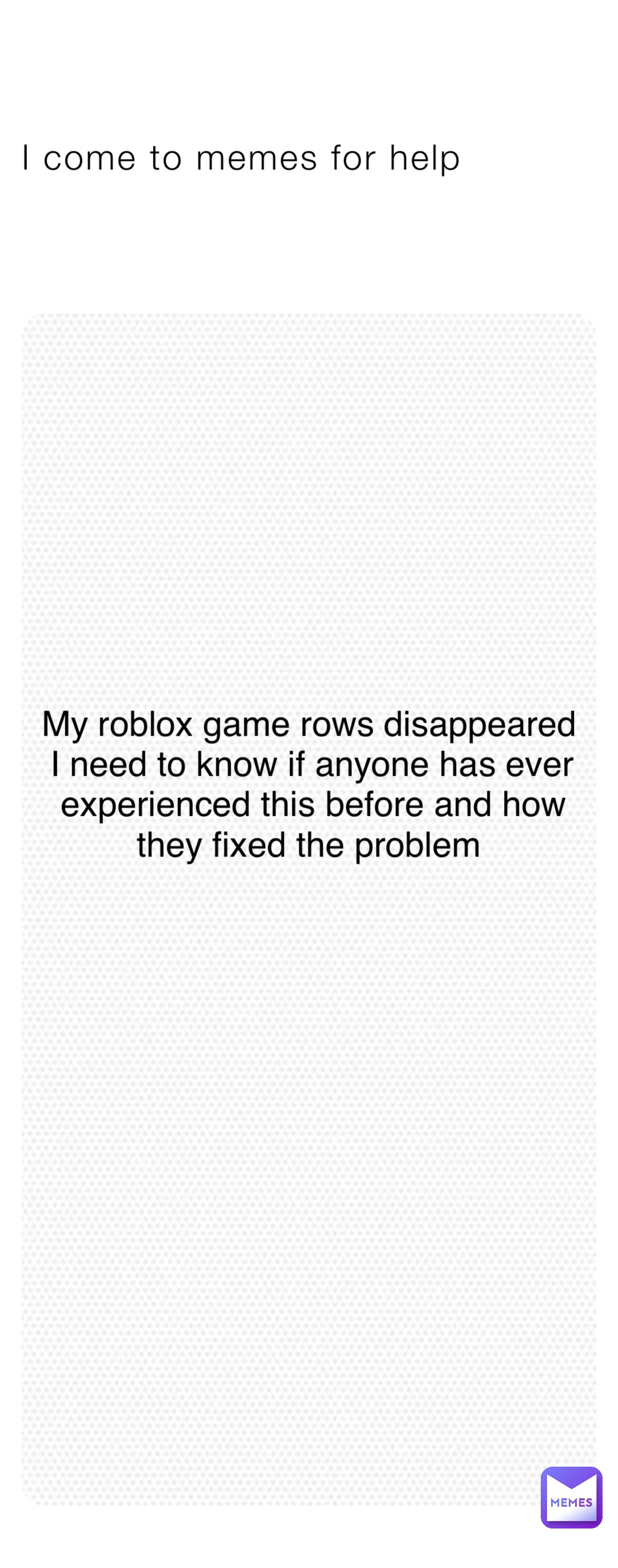 I come to memes for help My roblox game rows disappeared I need to know if anyone has ever experienced this before and how they fixed the problem