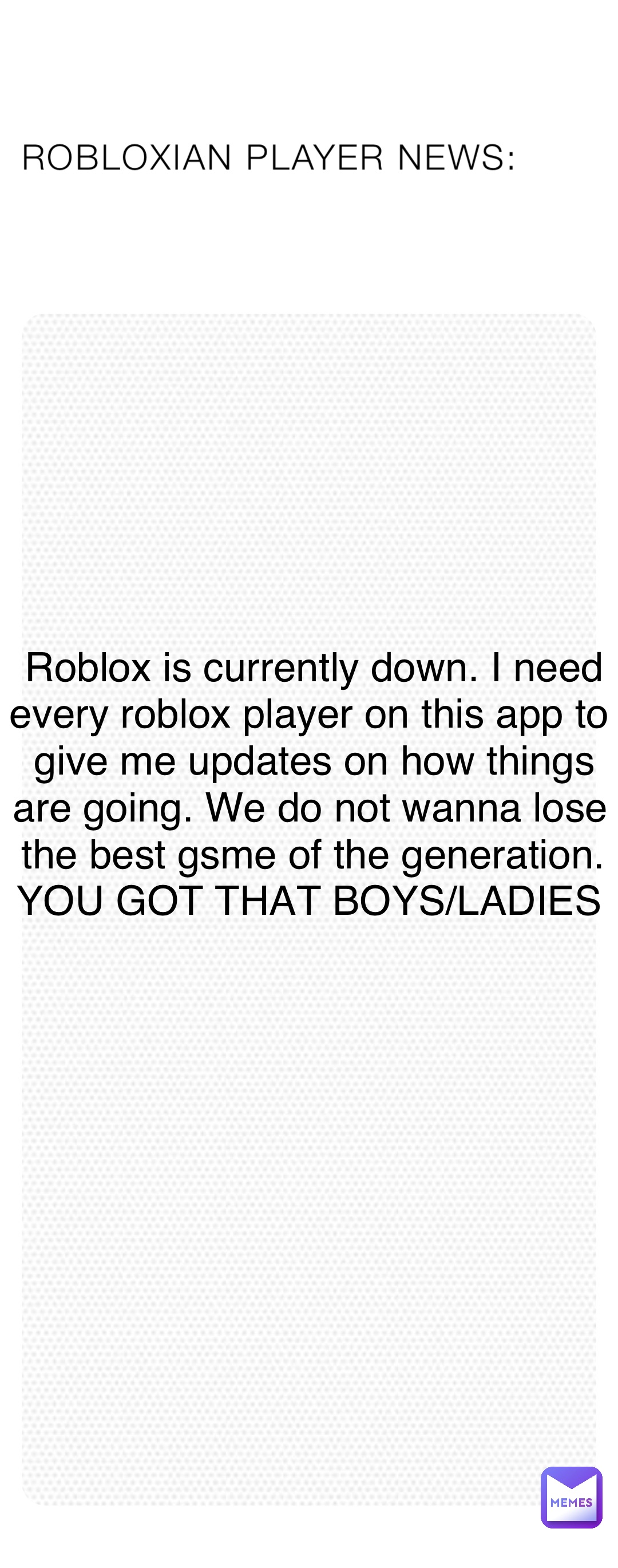 ROBLOXIAN PLAYER NEWS: Roblox is currently down. I need every roblox player on this app to give me updates on how things are going. We do not wanna lose the best gsme of the generation. YOU GOT THAT BOYS/LADIES