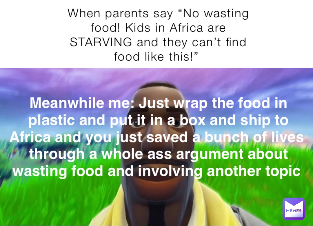 When parents say “No wasting food! Kids in Africa are STARVING and they can’t find food like this!” Meanwhile me: Just wrap the food in plastic and put it in a box and ship to Africa and you just saved a bunch of lives through a whole ass argument about wasting food and involving another topic