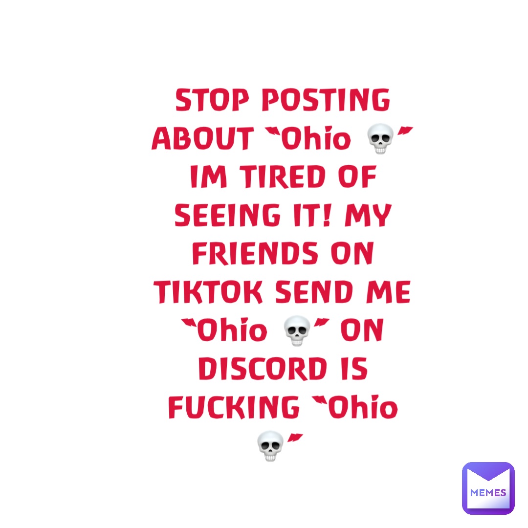 STOP POSTING ABOUT “Ohio 💀” IM TIRED OF SEEING IT! MY FRIENDS ON TIKTOK SEND ME “Ohio 💀” ON DISCORD IS FUCKING “Ohio 💀”