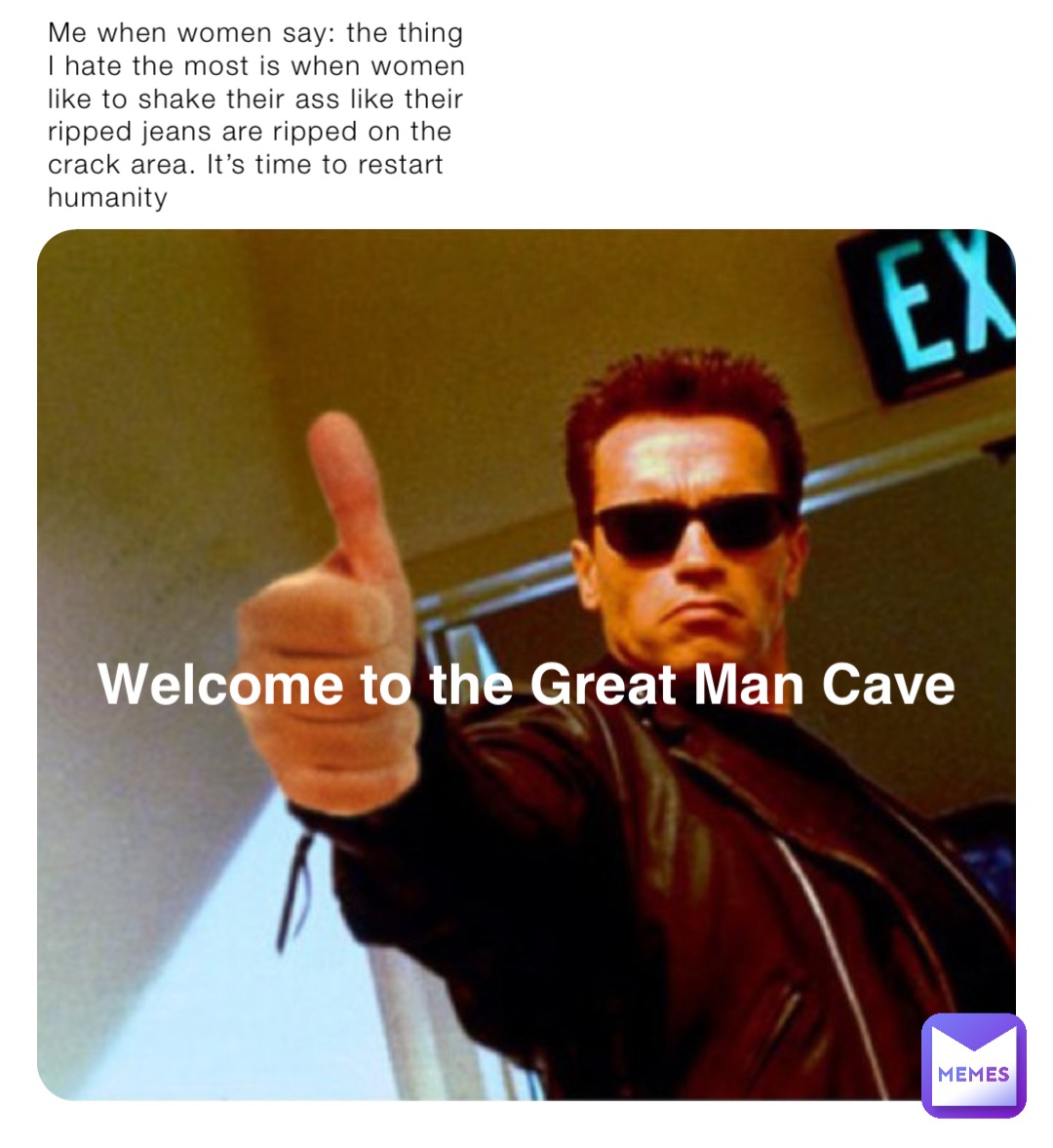 Welcome to the Great Man Cave Me when women say: the thing I hate the most is when women like to shake their ass like their ripped jeans are ripped on the crack area. It’s time to restart humanity