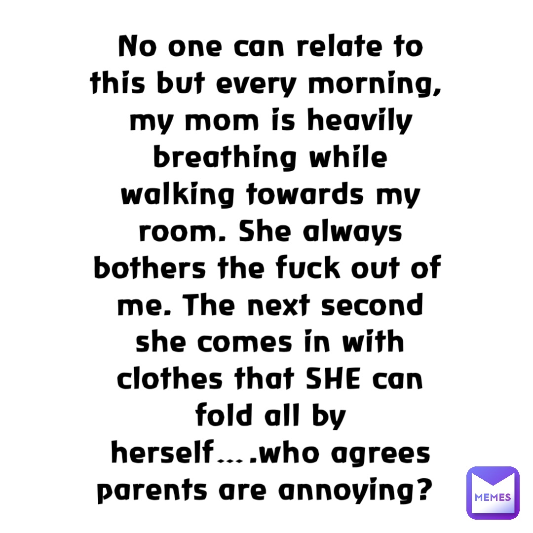 No one can relate to this but every morning, my mom is heavily breathing while walking towards my room. She always bothers the fuck out of me. The next second she comes in with clothes that SHE can fold all by herself….who agrees parents are annoying?