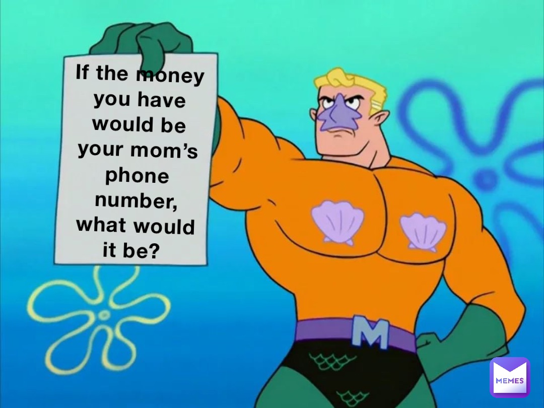 If the money you have would be your mom’s phone number, what would it be?