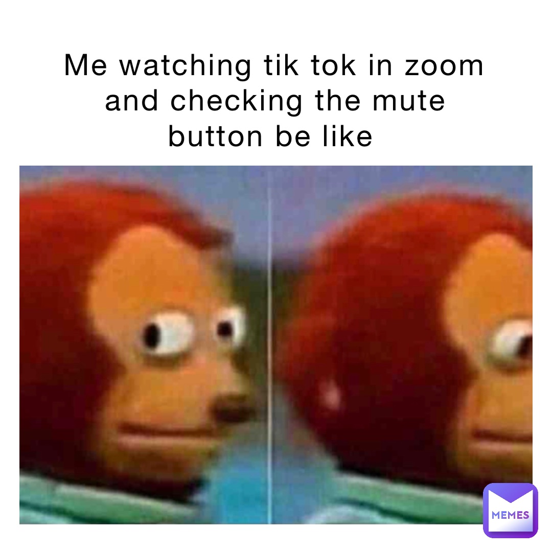 Me watching tik tok in zoom and Checking the mute button be like