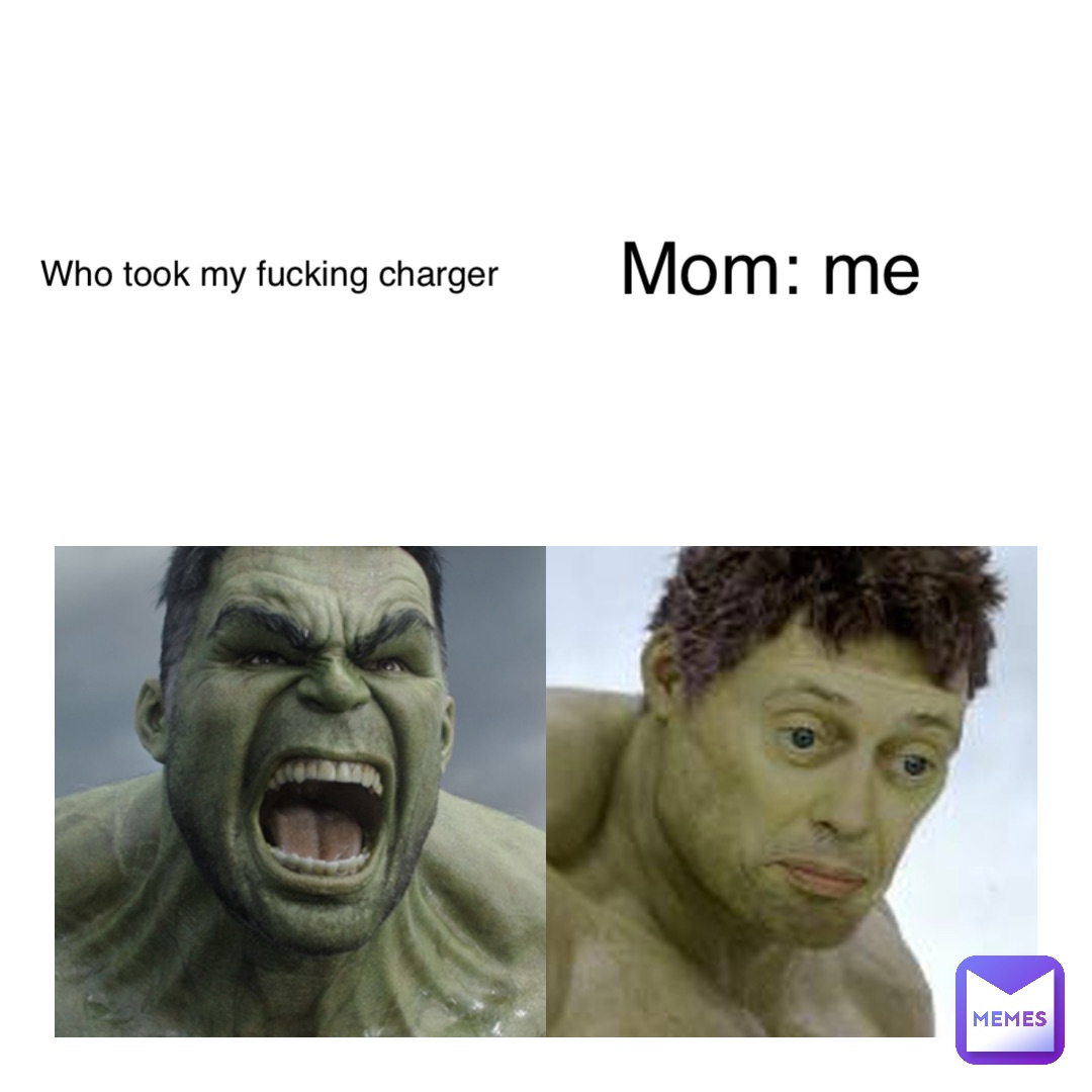 WHO TOOK MY FUCKING CHARGER Mom: Me