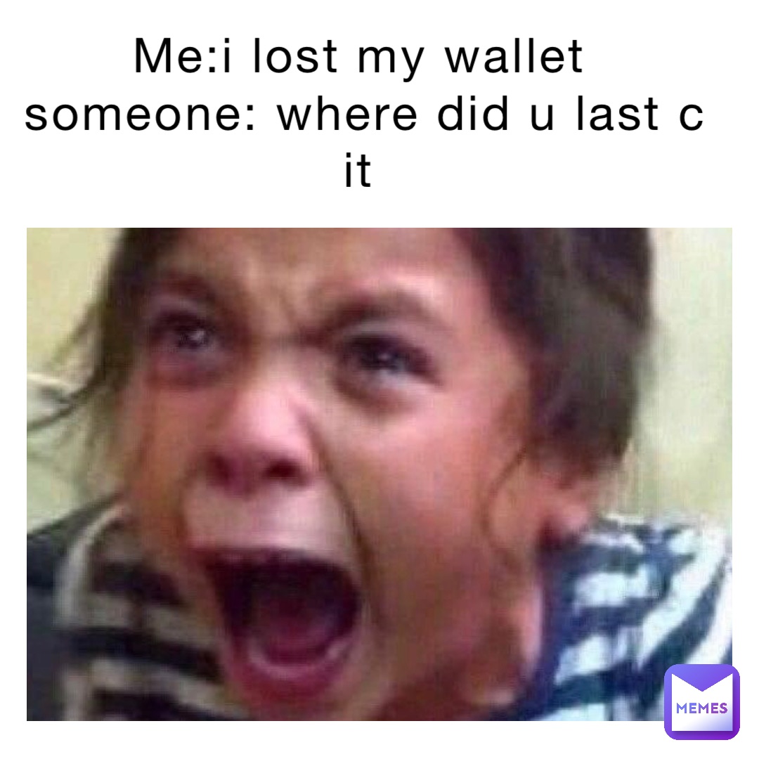 Me:I lost my wallet
Someone: where did u last c it