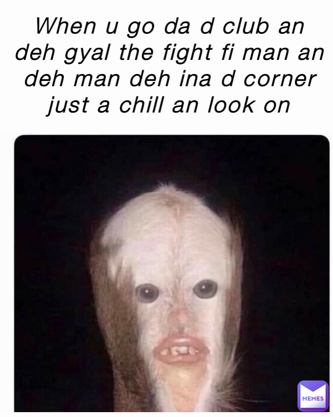When u go da d club an deh gyal the fight fi man an deh man deh ina d corner just a chill an look on