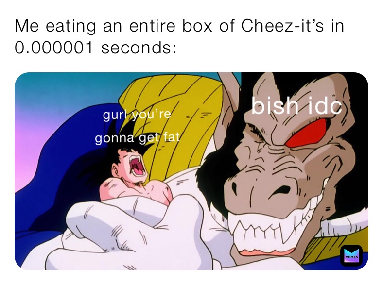 Me eating an entire box of Cheez-it’s in 0.000001 seconds: