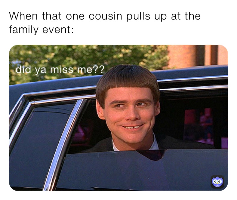 When that one cousin pulls up at the family event: