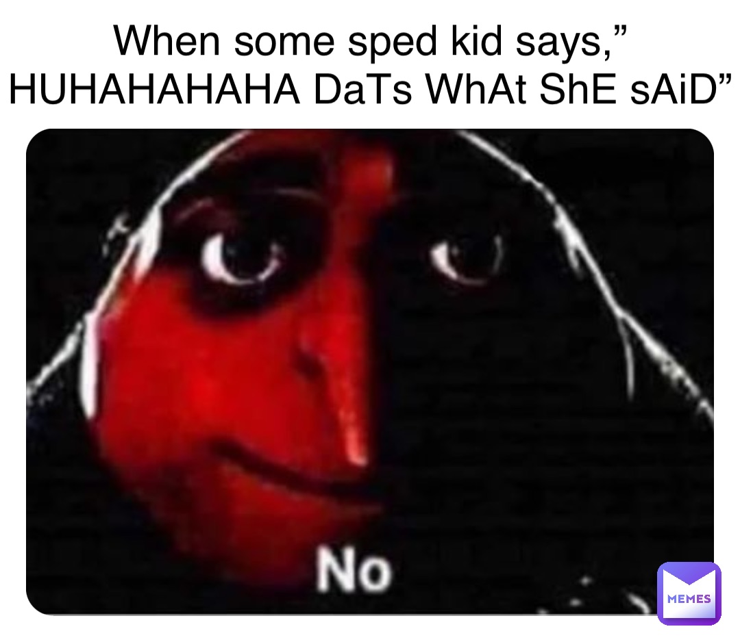 When some sped kid says,”HUHAHAHAHA DaTs WhAt ShE sAiD”