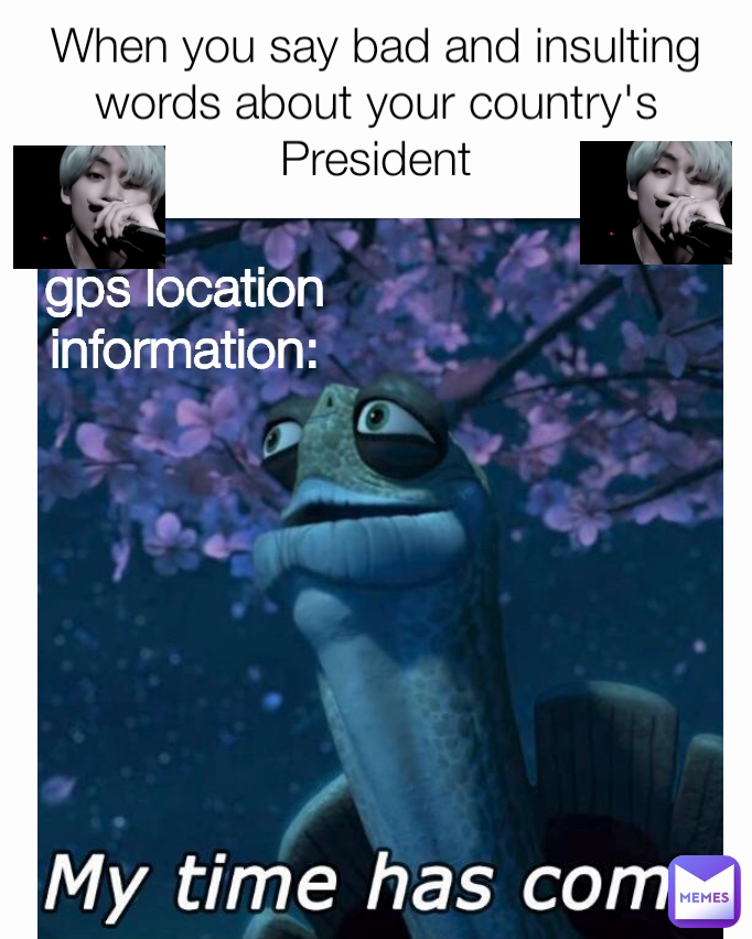 When you say bad and insulting words about your country's President gps location information:
