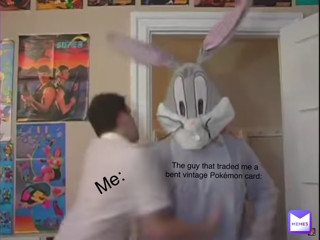 Me: The guy that traded me a bent vintage Pokémon card: