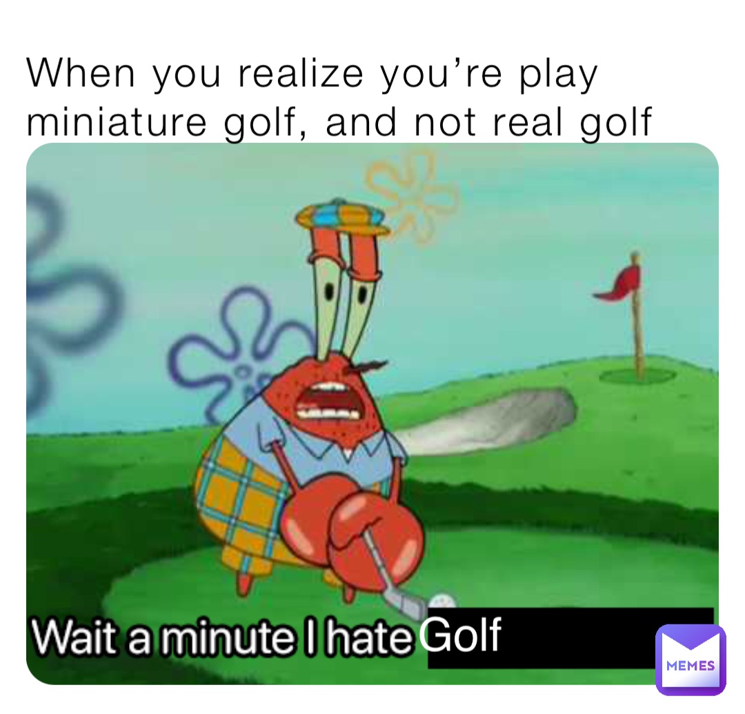 When you realize you’re play miniature golf, and not real golf Golf