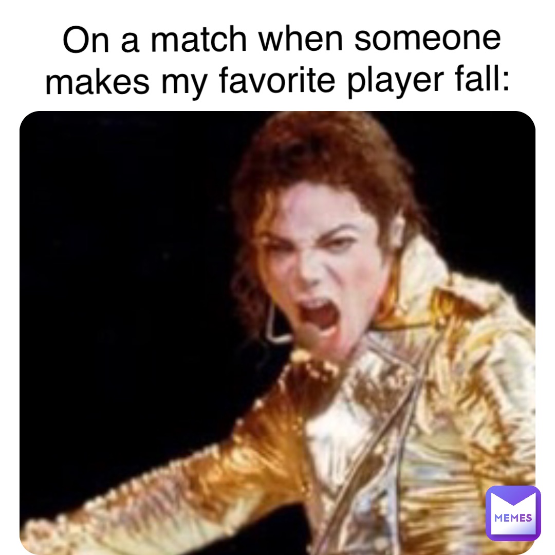 On a match when someone makes my favorite player fall: On a match when someone makes my favorite player fall: