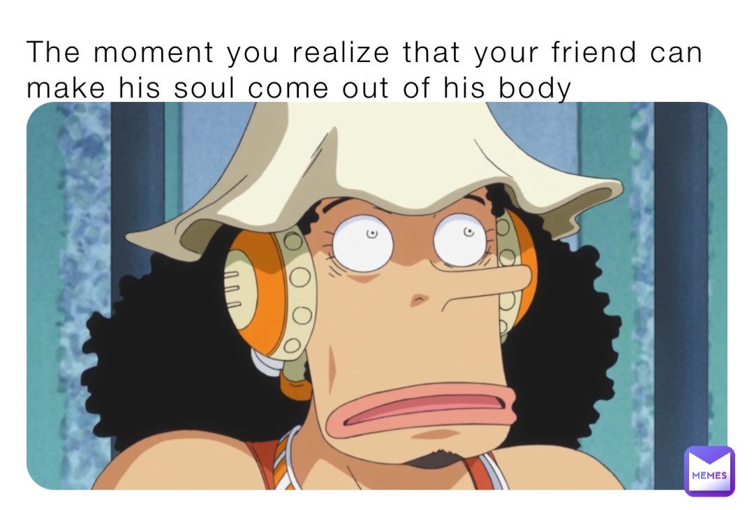 The moment you realize that your friend can make his soul come out of his body