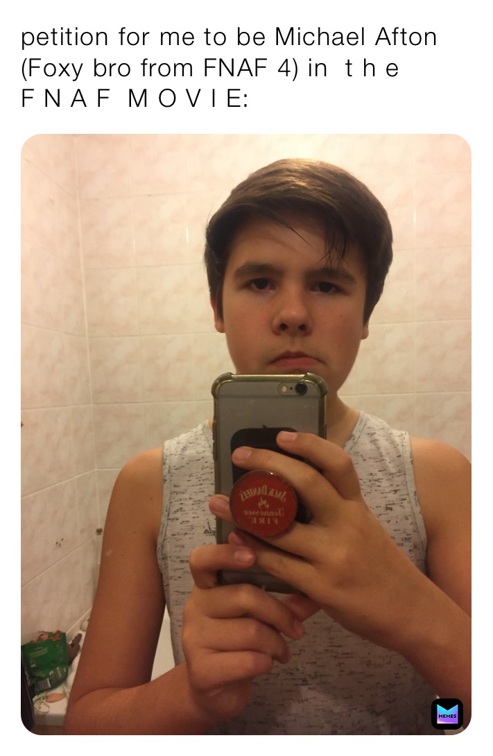 petition for me to be Michael Afton 
(Foxy bro from FNAF 4) in  t h e  
F N A F  M O V I E: