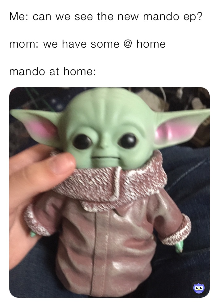 Me: can we see the new mando ep?

mom: we have some @ home 

mando at home:
