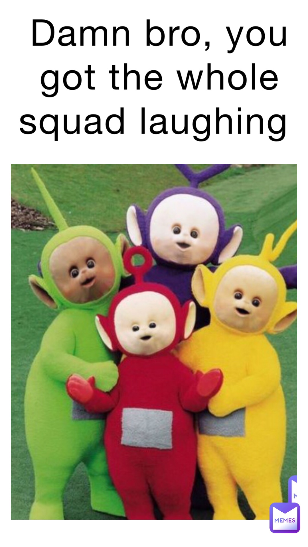 Damn bro, you got the whole squad laughing