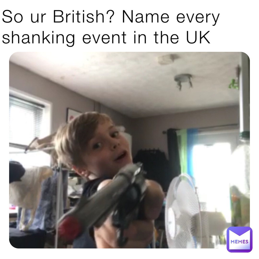 So ur British? Name every shanking event in the UK