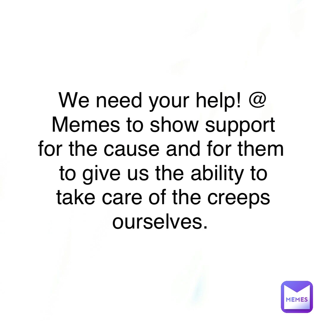We need your help! @ Memes to show support for the cause and for them to give us the ability to take care of the creeps ourselves.