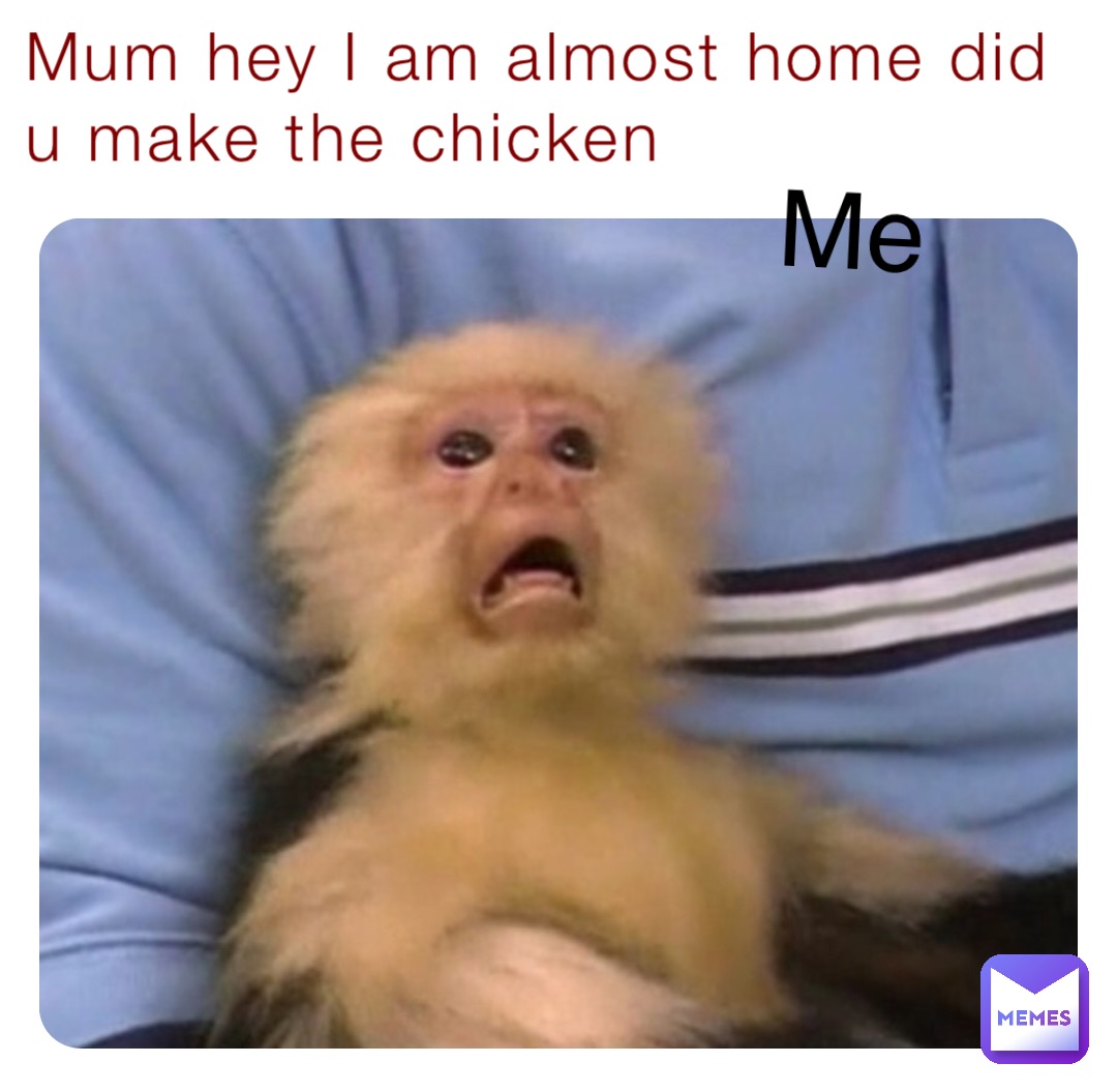 Mum hey I am almost home did u make the chicken Me