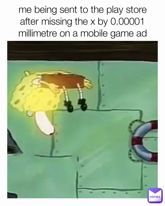 me being sent to the play store after missing the x by 0.00001 millimetre on a mobile game ad