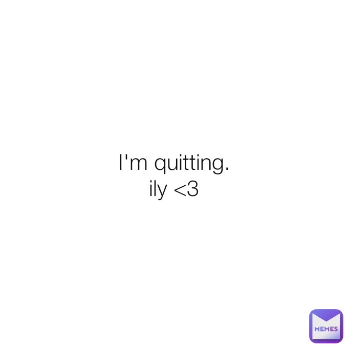 I'm quitting. ily <3