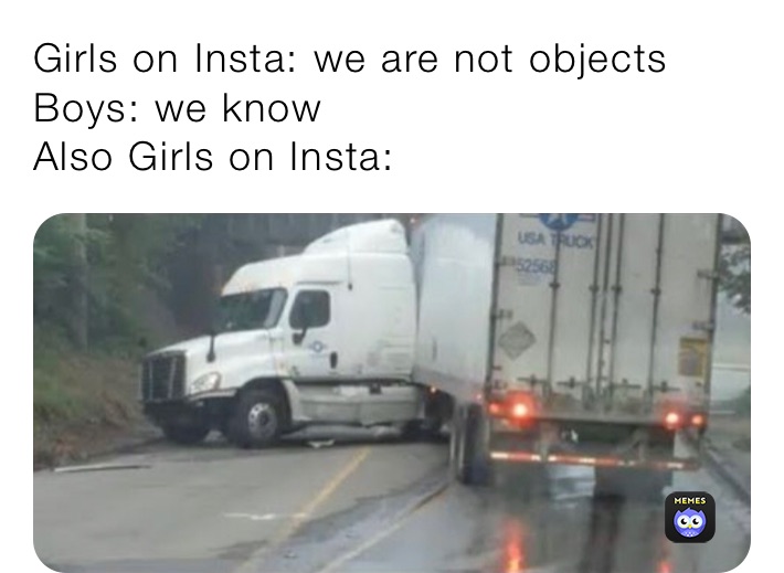 Girls on Insta: we are not objects
Boys: we know
Also Girls on Insta: