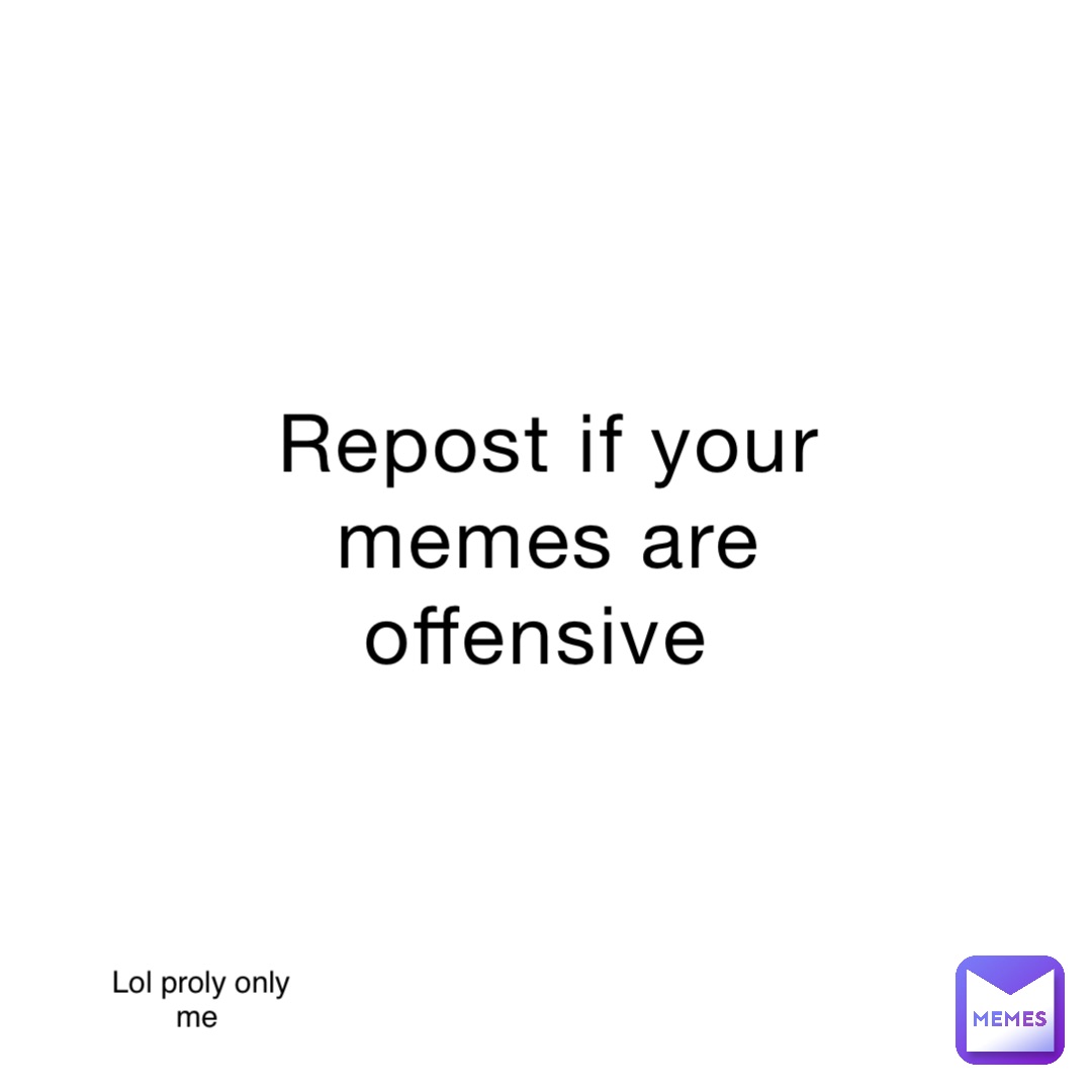 Repost if your memes are offensive Lol proly only me