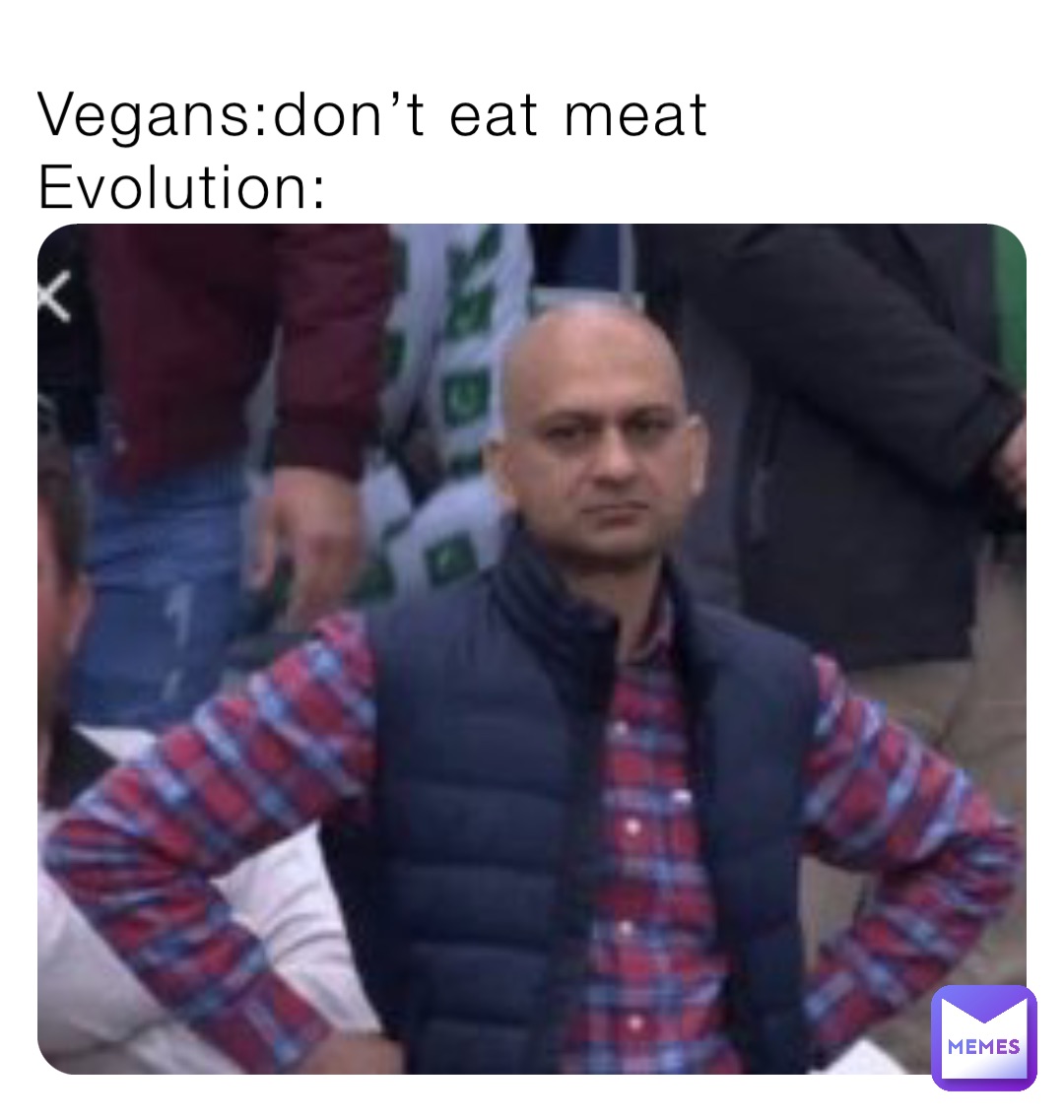 Vegans:don’t eat meat 
Evolution: