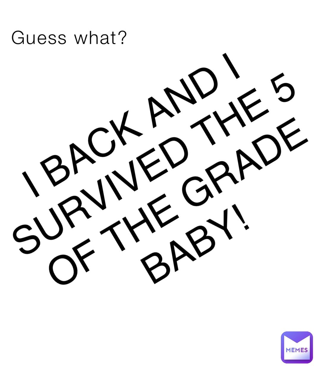Guess what? I BACK AND I SURVIVED THE 5 OF THE GRADE BABY!
