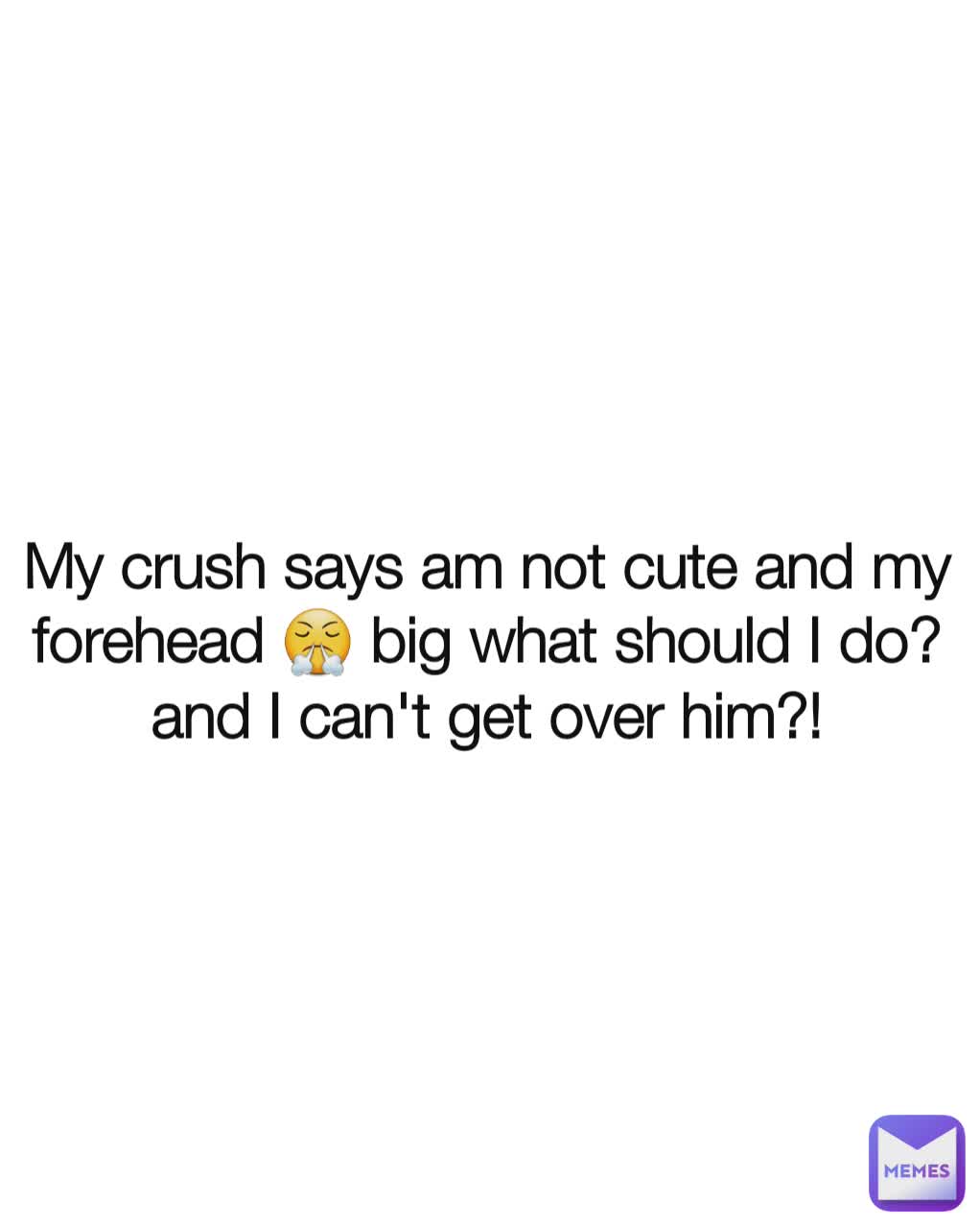 My crush says am not cute and my forehead 😤 big what should I do? and I can't get over him?!