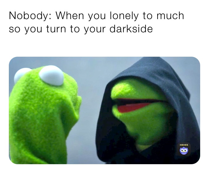 Nobody: When you lonely to much so you turn to your darkside 
