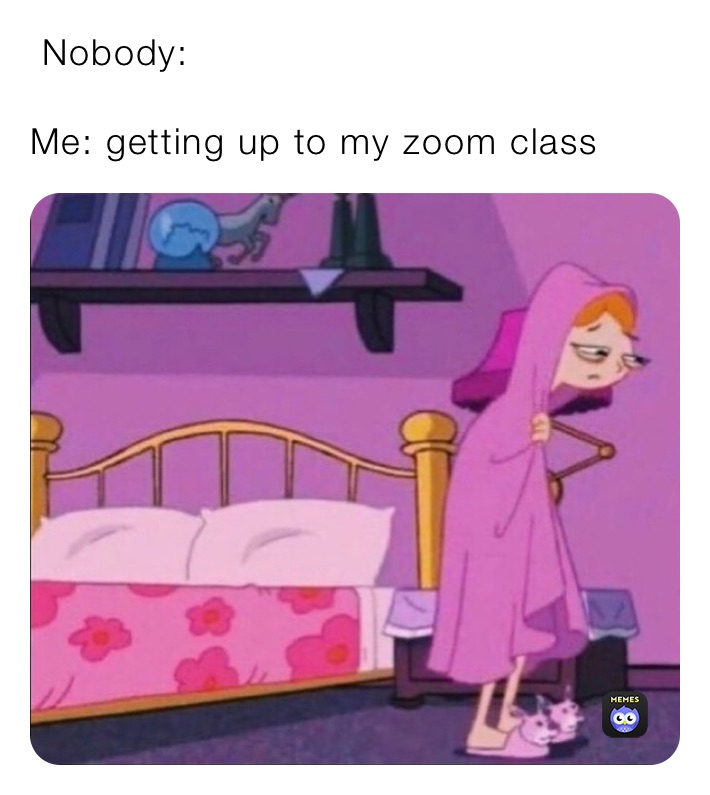  Nobody:

Me: getting up to my zoom class