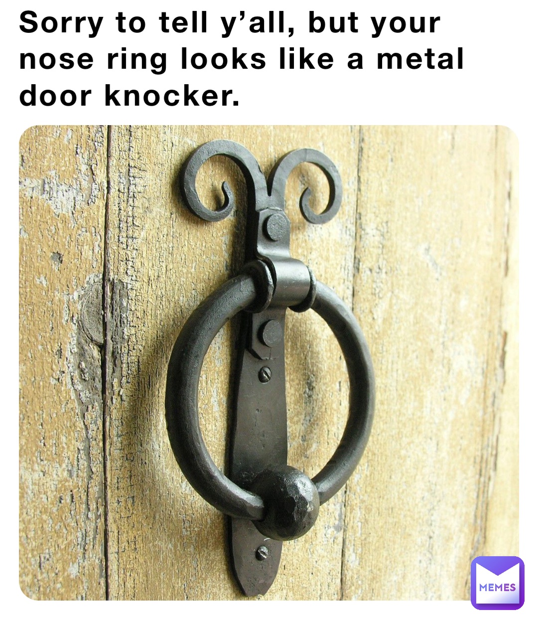Sorry to tell y’all, but your nose ring looks like a metal door knocker. Kaiser_Memehelm Memes