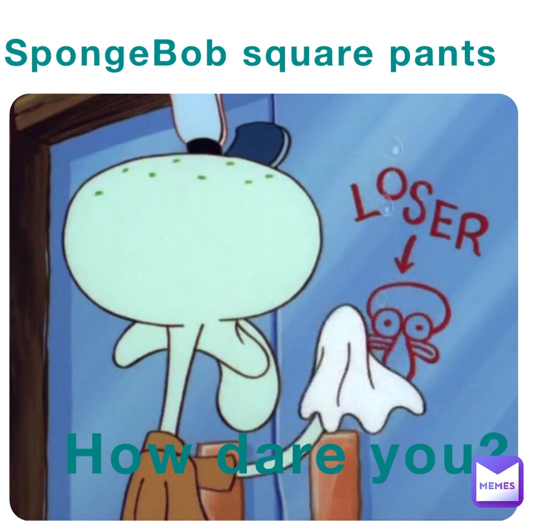 SpongeBob square pants How dare you? BIGfatFUNhouse Memes