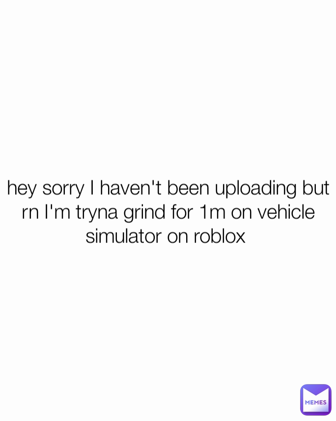 hey sorry I haven't been uploading but rn I'm tryna grind for 1m on vehicle simulator on roblox 