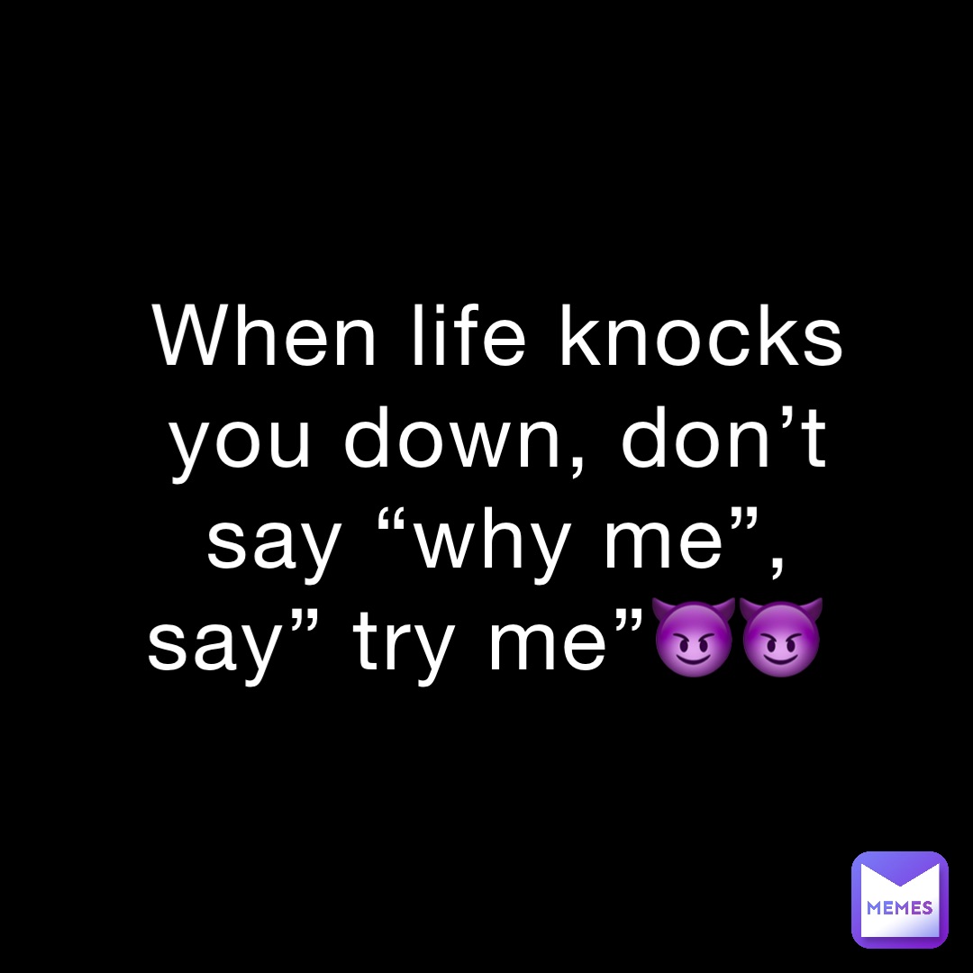 When life knocks you down, don’t say “why me”, say” try me”😈😈