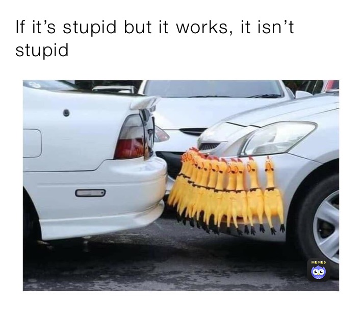 If it’s stupid but it works, it isn’t stupid 