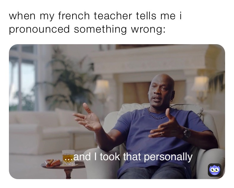when my french teacher tells me i pronounced something wrong: