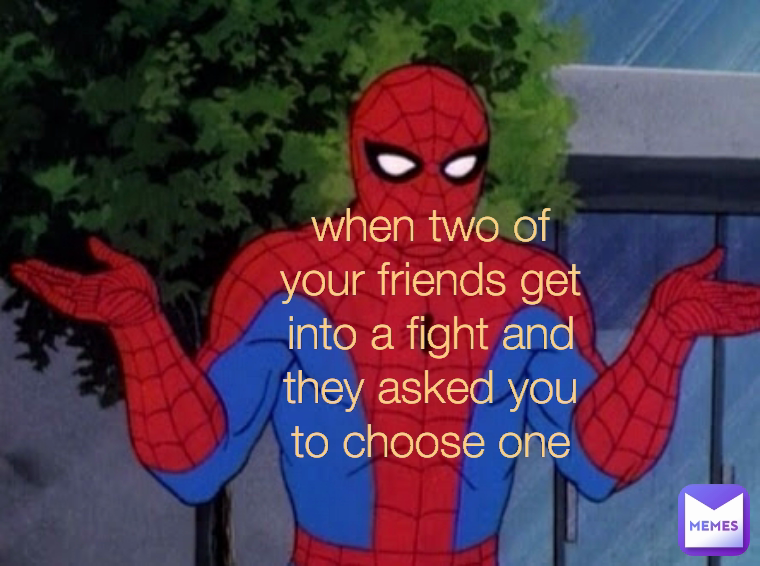 when two of your friends get into a fight and they asked you to choose one
