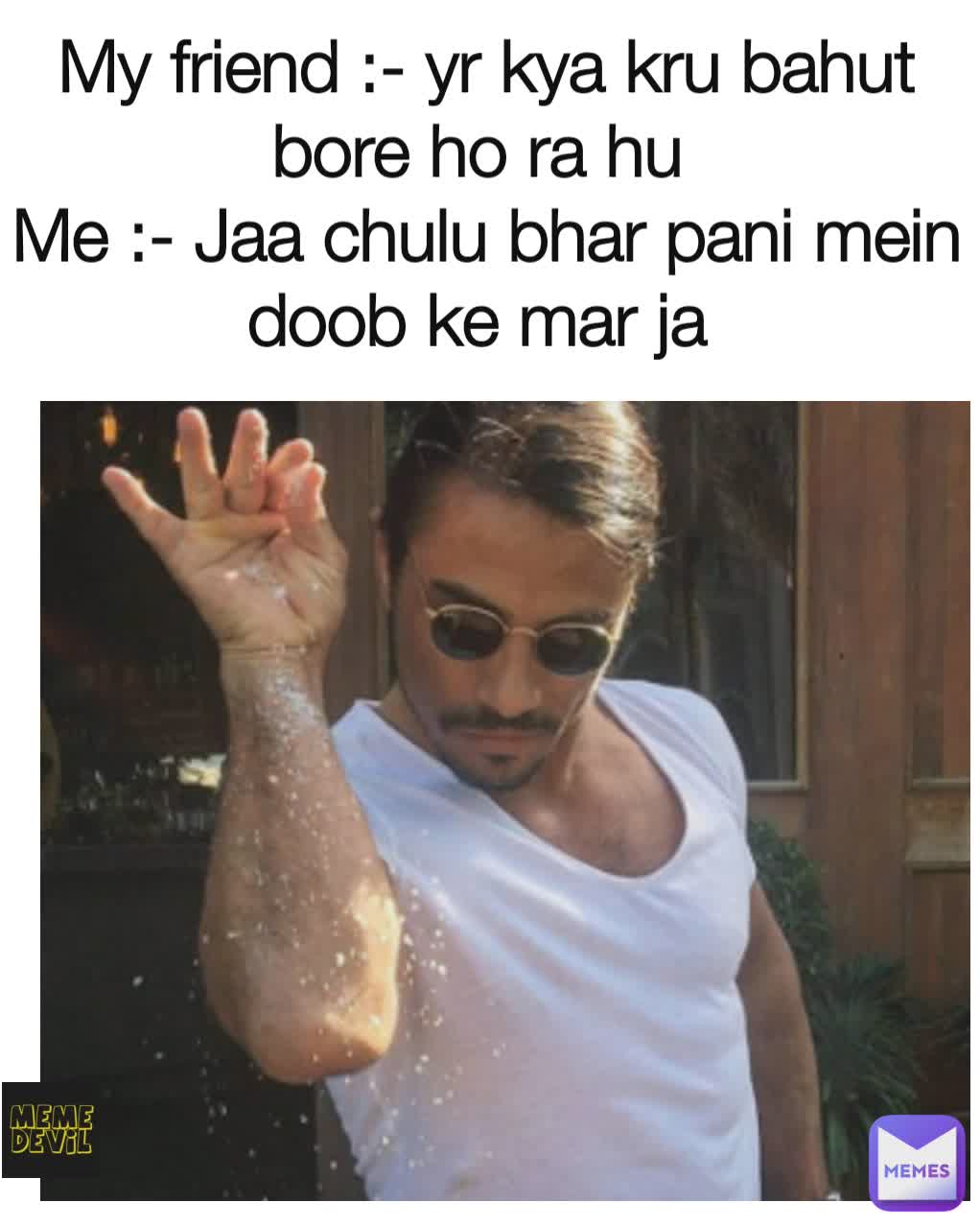 My friend :- yr kya kru bahut bore ho ra hu 
Me :- Jaa chulu bhar pani mein doob ke mar ja 