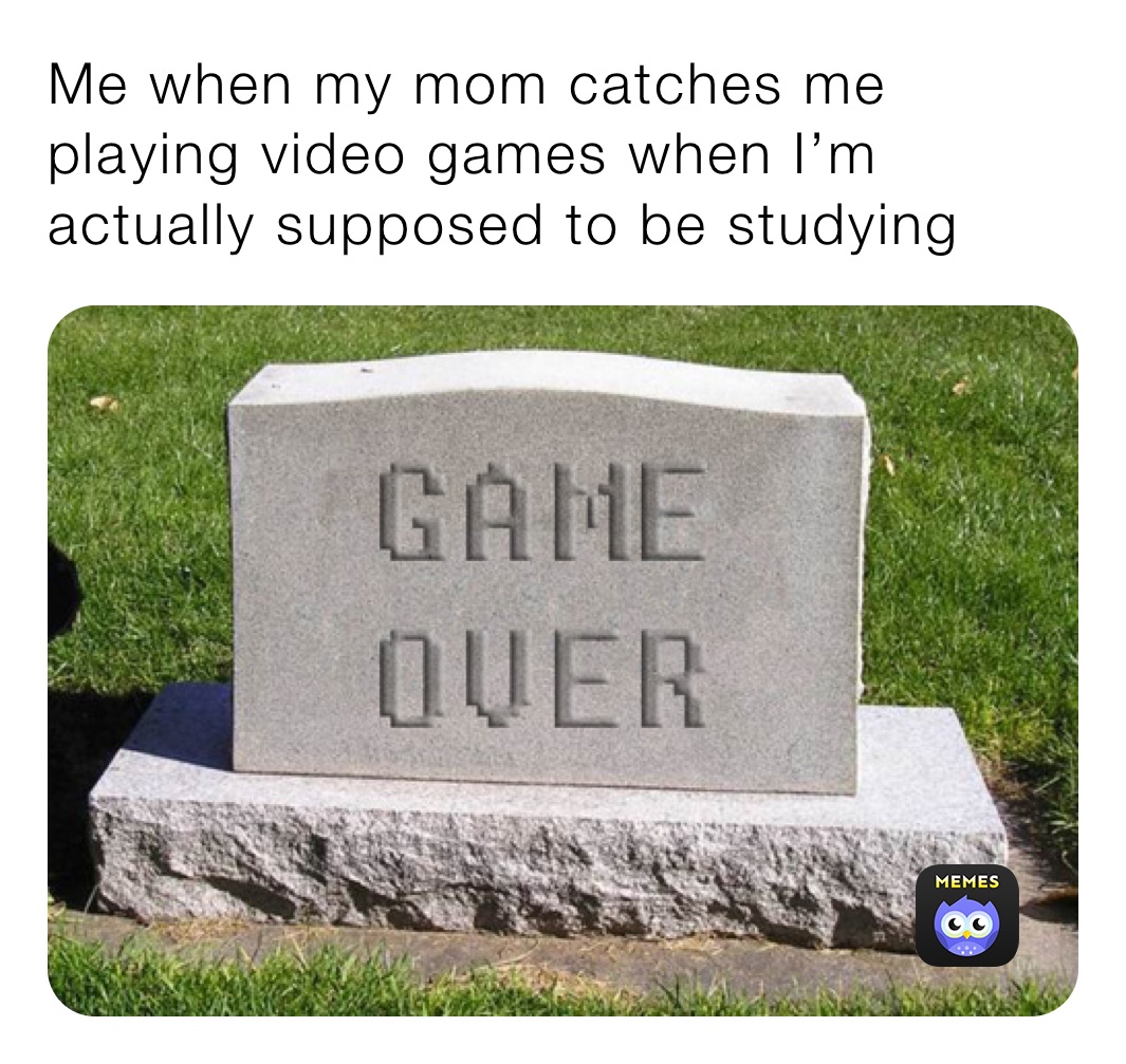 Me when my mom catches me playing video games when I’m actually supposed to be studying
