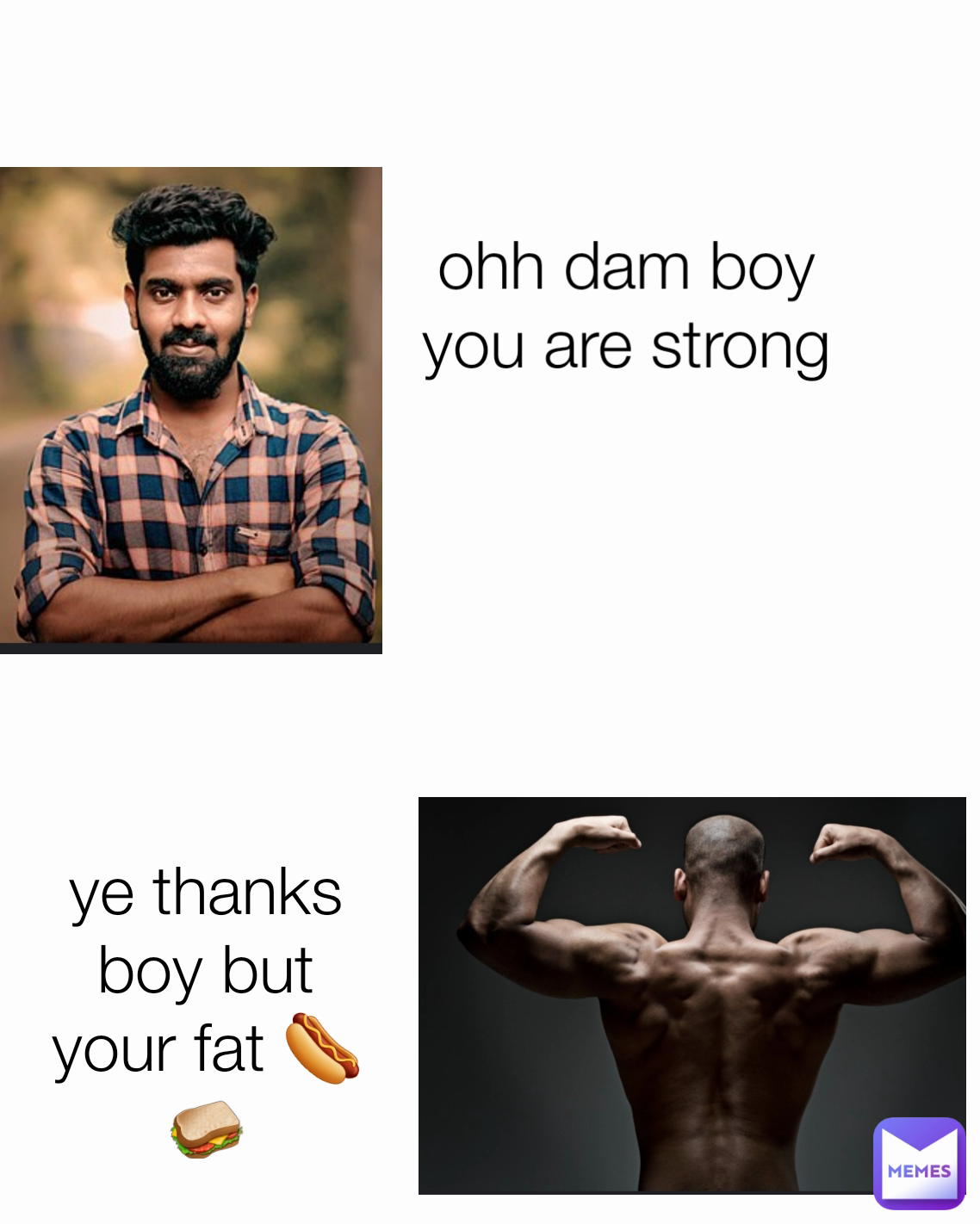 ohh dam boy you are strong ye thanks  boy but your fat 🌭🥪