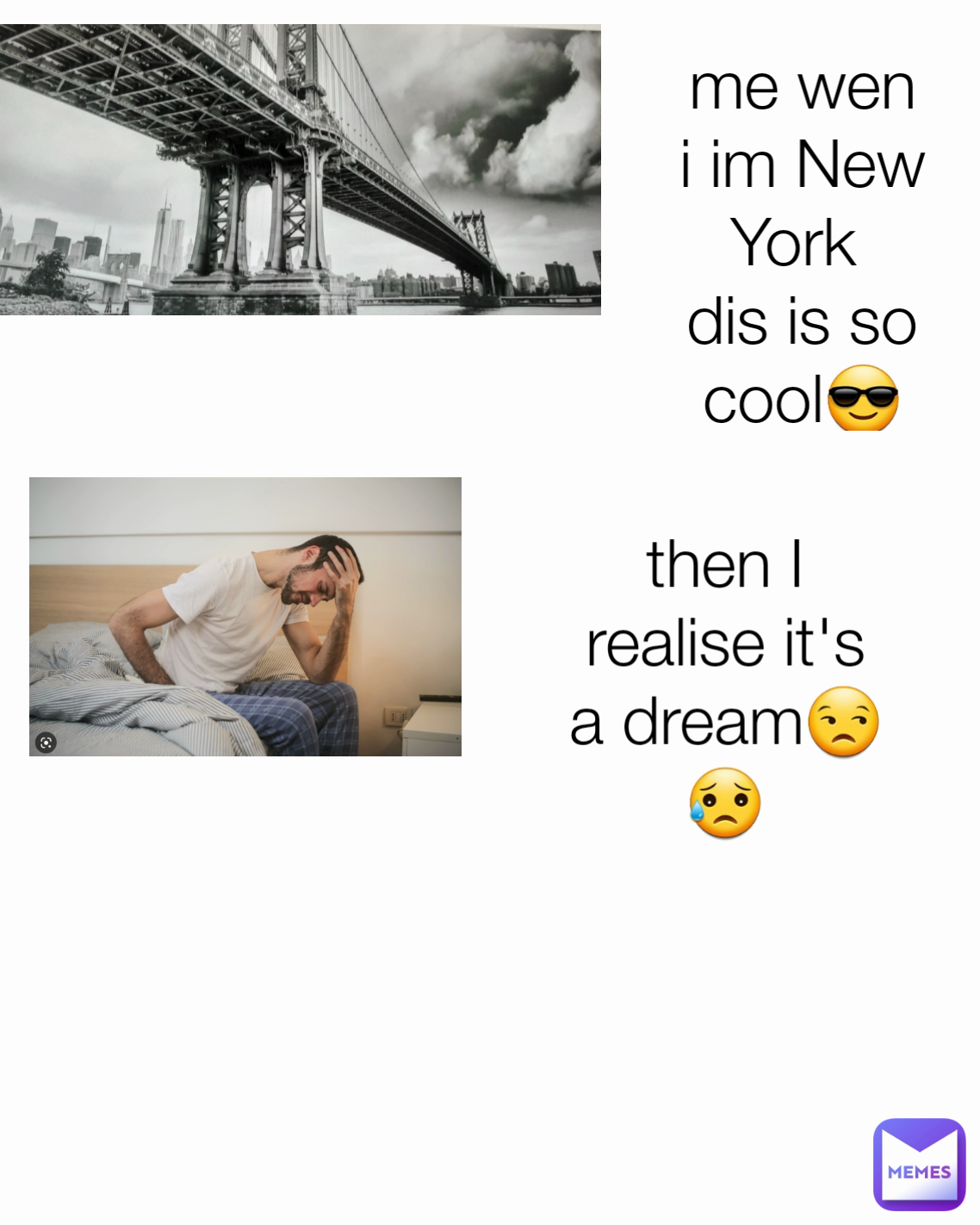 me wen i im New York 
dis is so cool😎 then I realise it's a dream😒😥 Type Text
